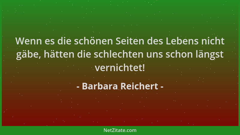 Barbara Reichert - Wenn es die schönen Seiten des Lebens nicht gäbe, hätten die schlechten uns schon längst vernichtet!...