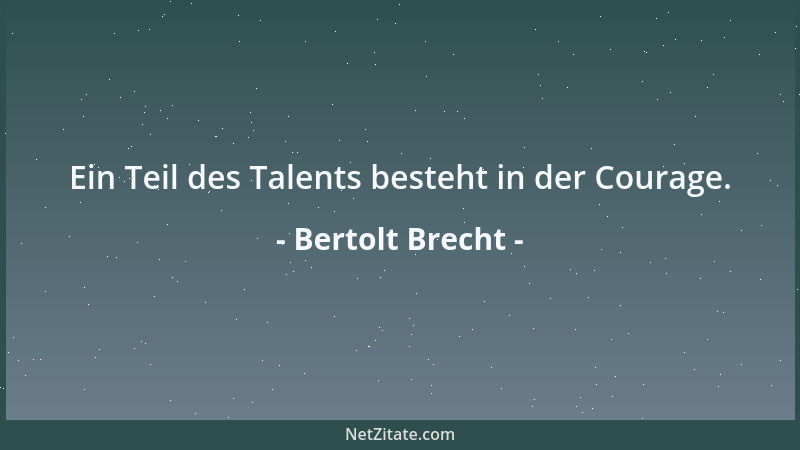 Bertolt Brecht - Ein Teil des Talents besteht in der Courage....