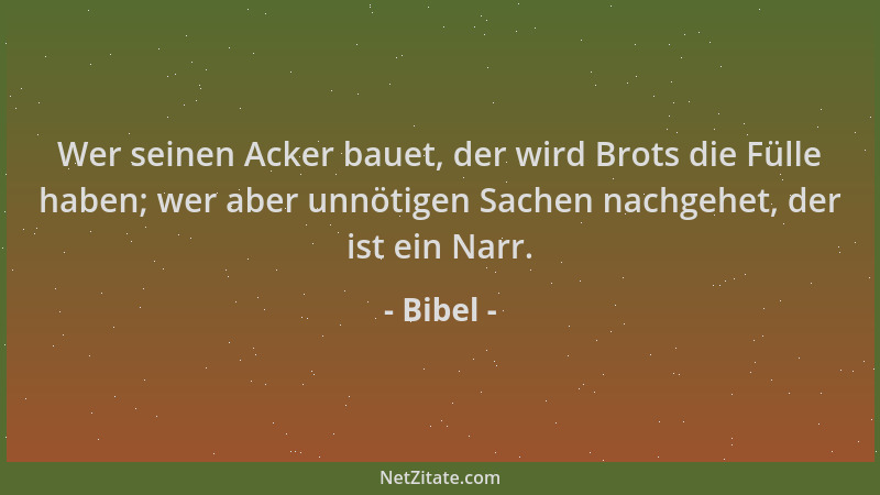 Bibel - Wer seinen Acker bauet, der wird Brots die Fülle haben; wer aber unnötigen Sachen nachgehet, der ist ein Narr....