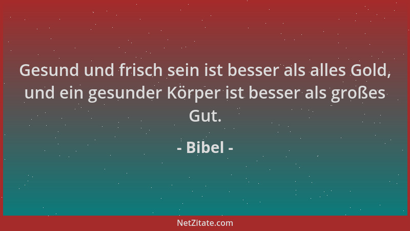 Bibel - Gesund und frisch sein ist besser als alles Gold, und ein gesunder Körper ist besser als großes Gut....