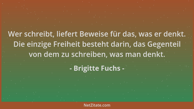 Brigitte Fuchs - Wer schreibt, liefert Beweise für das, was er denkt. Die einzige Freiheit besteht darin, das Gegenteil von...
