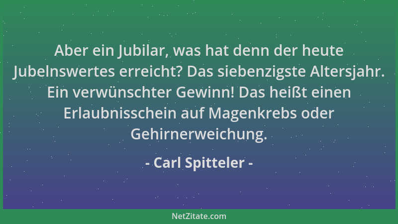 Carl Spitteler - Aber ein Jubilar, was hat denn der heute Jubelnswertes erreicht? Das siebenzigste Altersjahr. Ein verwünsc...