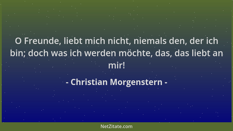 Christian Morgenstern - O Freunde, liebt mich nicht, niemals den, der ich bin; doch was ich werden möchte, das, das liebt a...