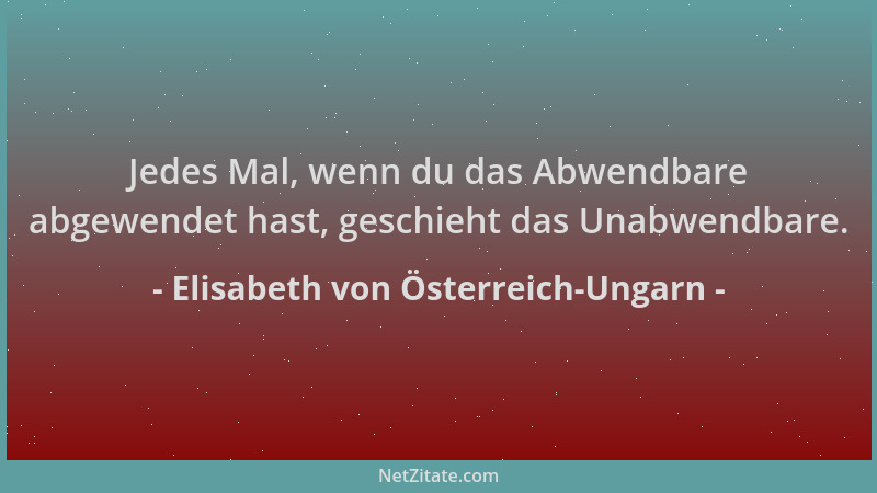 Elisabeth von Österreich-Ungarn - Jedes Mal, wenn du das Abwendbare abgewendet hast, geschieht das Unabwendbare....