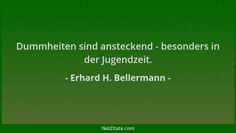 Erhard H. Bellermann - Dummheiten sind ansteckend - besonders in der Jugendzeit....