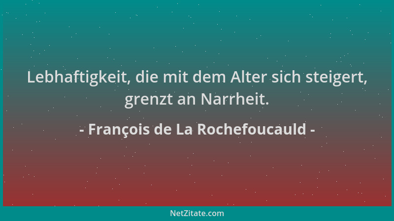 François de La Rochefoucauld - Lebhaftigkeit, die mit dem Alter sich steigert, grenzt an Narrheit....
