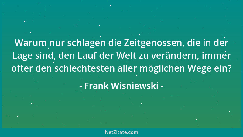 Frank Wisniewski - Warum nur schlagen die Zeitgenossen, die in der Lage sind, den Lauf der Welt zu verändern, immer öfter d...