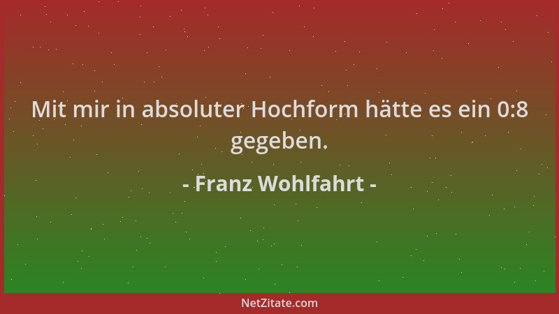Franz Wohlfahrt - Mit mir in absoluter Hochform hätte es ein 0:8 gegeben....