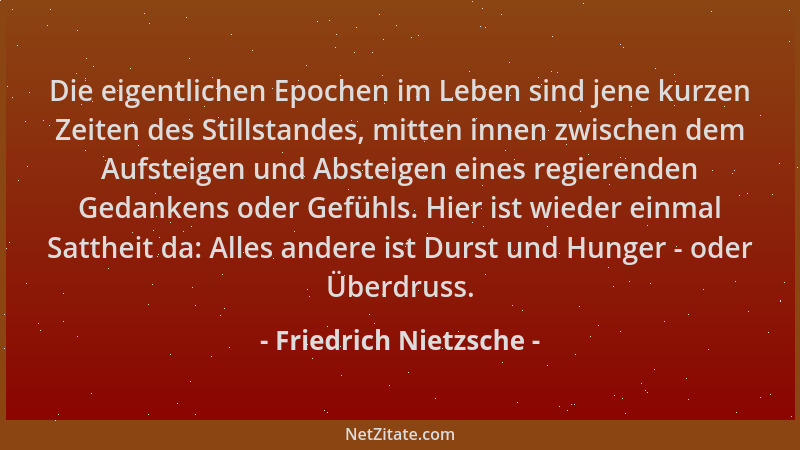 Friedrich Nietzsche - Die eigentlichen Epochen im Leben sind jene kurzen Zeiten des Stillstandes, mitten innen zwischen dem...