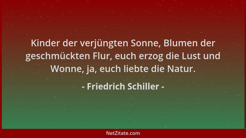 Friedrich Schiller - Kinder der verjüngten Sonne, Blumen der geschmückten Flur, euch erzog die Lust und Wonne, ja, euch lie...