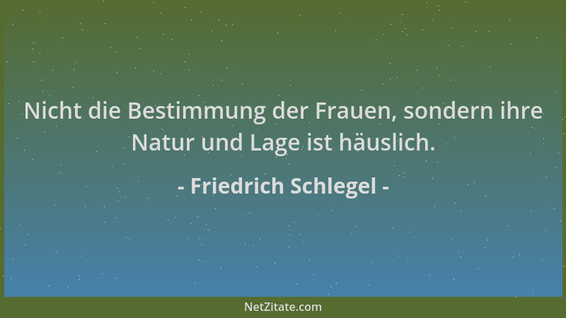 Friedrich Schlegel - Nicht die Bestimmung der Frauen, sondern ihre Natur und Lage ist häuslich....