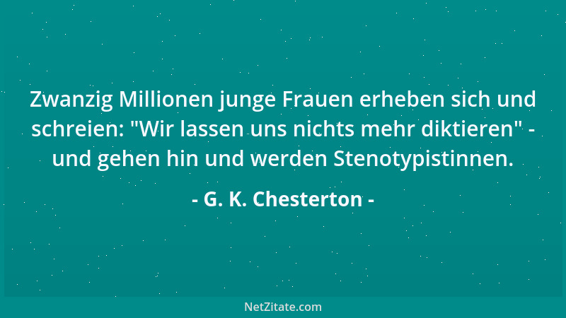 G. K. Chesterton - Zwanzig Millionen junge Frauen erheben sich und schreien:  "Wir lassen uns nichts mehr diktieren " - und g...