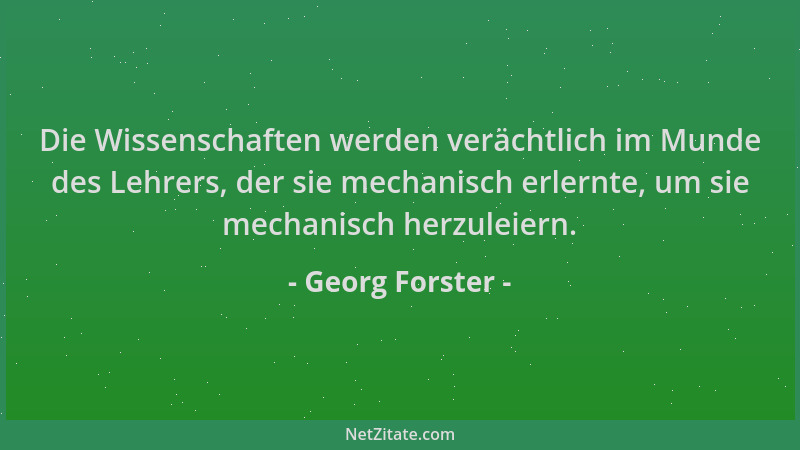 Georg Forster - Die Wissenschaften werden verächtlich im Munde des Lehrers, der sie mechanisch erlernte, um sie mechanisch...