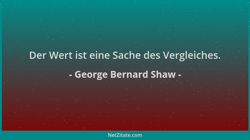 George Bernard Shaw - Der Wert ist eine Sache des Vergleiches....