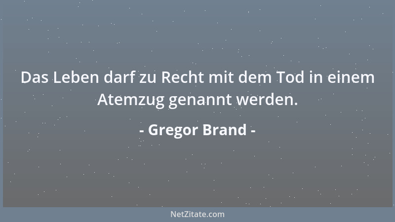 Gregor Brand - Das Leben darf zu Recht mit dem Tod in einem Atemzug genannt werden....