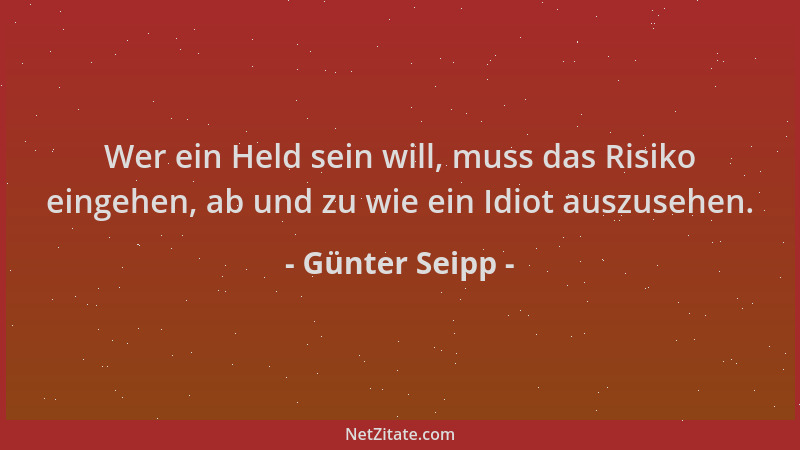 Günter Seipp - Wer ein Held sein will, muss das Risiko eingehen, ab und zu wie ein Idiot auszusehen....