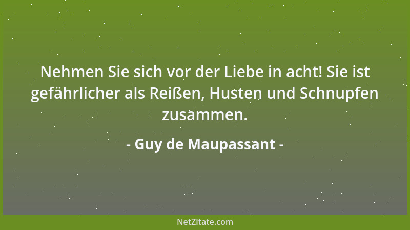 Guy de Maupassant - Nehmen Sie sich vor der Liebe in acht! Sie ist gefährlicher als Reißen, Husten und Schnupfen zusammen....