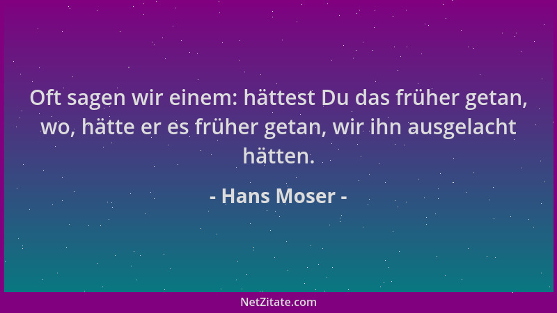 Hans Moser - Oft sagen wir einem: hättest Du das früher getan, wo, hätte er es früher getan, wir ihn ausgelacht hätten....