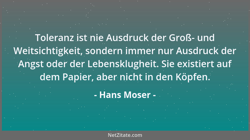 Hans Moser - Toleranz ist nie Ausdruck der Groß- und Weitsichtigkeit, sondern immer nur Ausdruck der Angst oder der Lebensk...