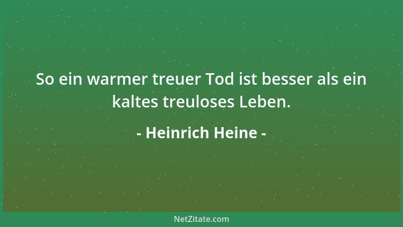 Heinrich Heine - So ein warmer treuer Tod ist besser als ein kaltes treuloses Leben....