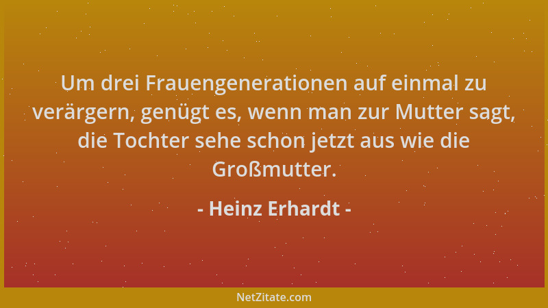 Heinz Erhardt - Um drei Frauengenerationen auf einmal zu verärgern, genügt es, wenn man zur Mutter sagt, die Tochter sehe s...