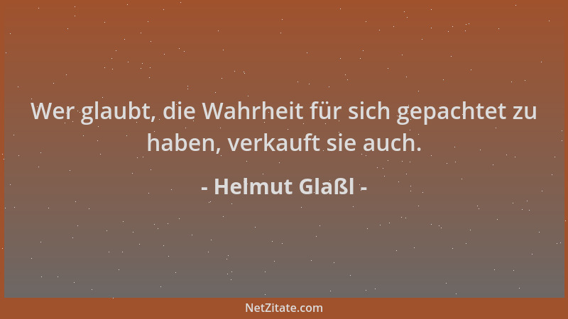 Helmut Glaßl - Wer glaubt, die Wahrheit für sich gepachtet zu haben, verkauft sie auch....
