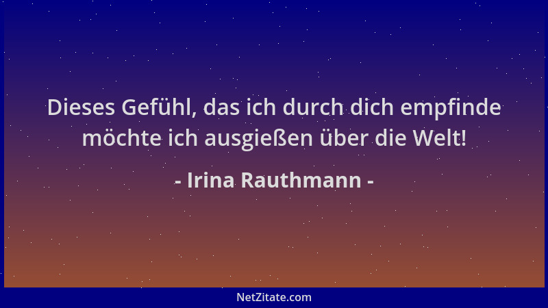 Irina Rauthmann - Dieses Gefühl, das ich durch dich empfinde möchte ich ausgießen über die Welt!...