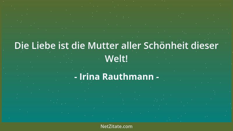 Irina Rauthmann - Die Liebe ist die Mutter aller Schönheit dieser Welt!...