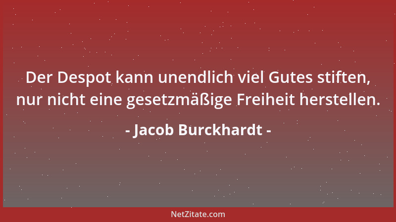 Jacob Burckhardt - Der Despot kann unendlich viel Gutes stiften, nur nicht eine gesetzmäßige Freiheit herstellen....