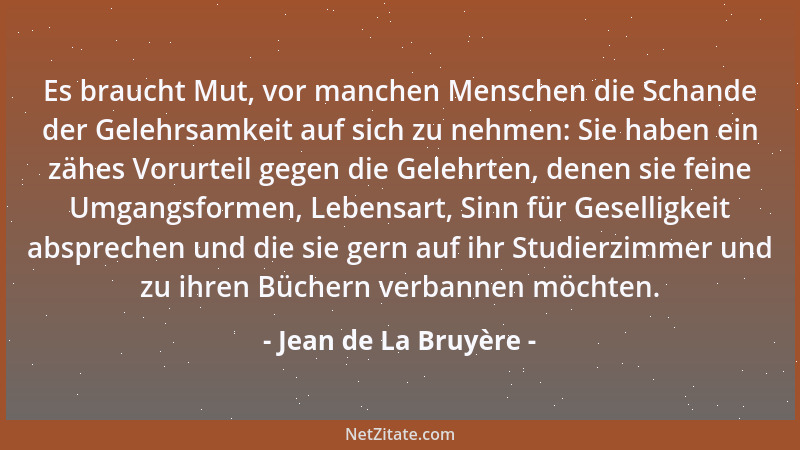 Jean de La Bruyère - Es braucht Mut, vor manchen Menschen die Schande der Gelehrsamkeit auf sich zu nehmen: Sie haben ein z...