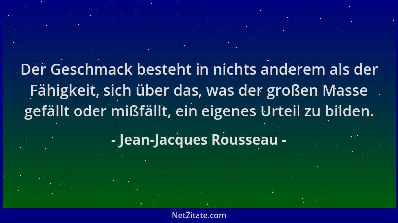 Jean-Jacques Rousseau - Der Geschmack besteht in nichts anderem als der Fähigkeit, sich über das, was der großen Masse gefä...