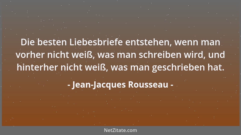 Jean-Jacques Rousseau - Die besten Liebesbriefe entstehen, wenn man vorher nicht weiß, was man schreiben wird, und hinterhe...