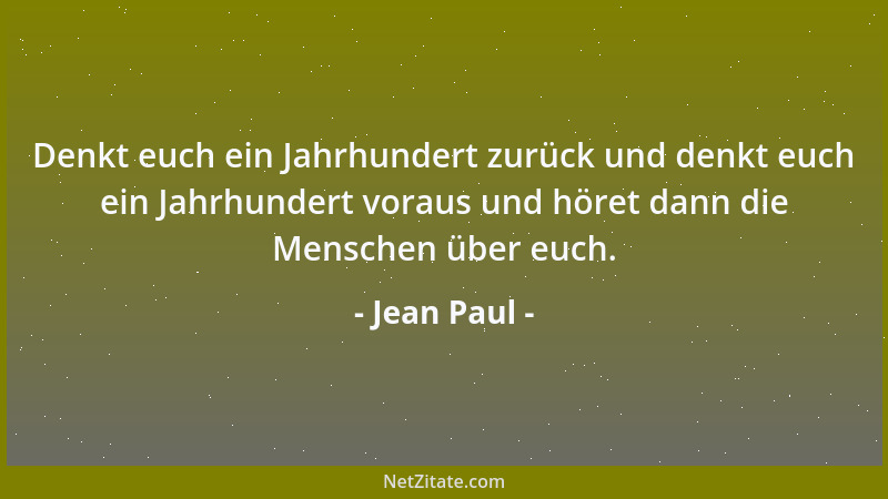 Jean Paul - Denkt euch ein Jahrhundert zurück und denkt euch ein Jahrhundert voraus und höret dann die Menschen über euch....