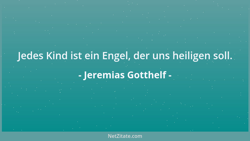 Jeremias Gotthelf - Jedes Kind ist ein Engel, der uns heiligen soll....