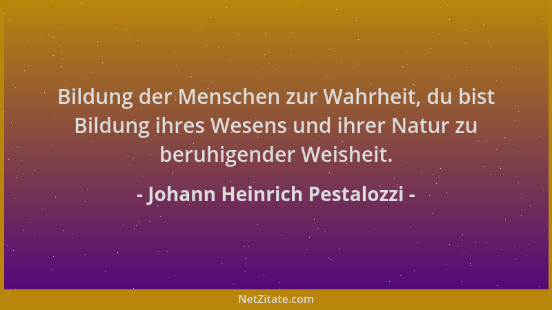 Johann Heinrich Pestalozzi - Bildung der Menschen zur Wahrheit, du bist Bildung ihres Wesens und ihrer Natur zu beruhigende...