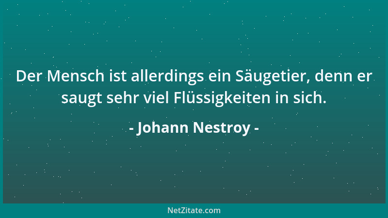 Johann Nestroy - Der Mensch ist allerdings ein Säugetier, denn er saugt sehr viel Flüssigkeiten in sich....