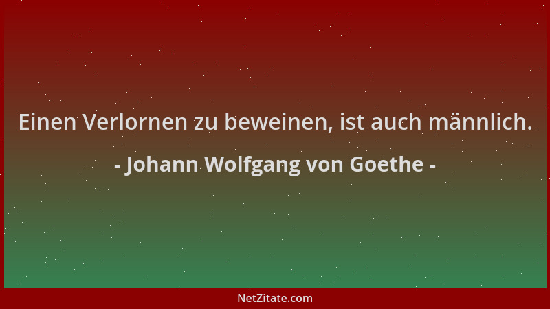 Johann Wolfgang von Goethe - Einen Verlornen zu beweinen, ist auch männlich....