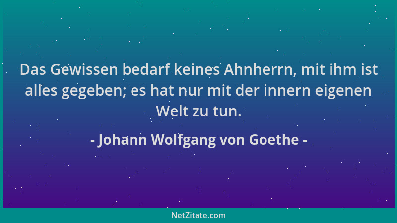 Johann Wolfgang von Goethe - Das Gewissen bedarf keines Ahnherrn, mit ihm ist alles gegeben; es hat nur mit der innern eige...