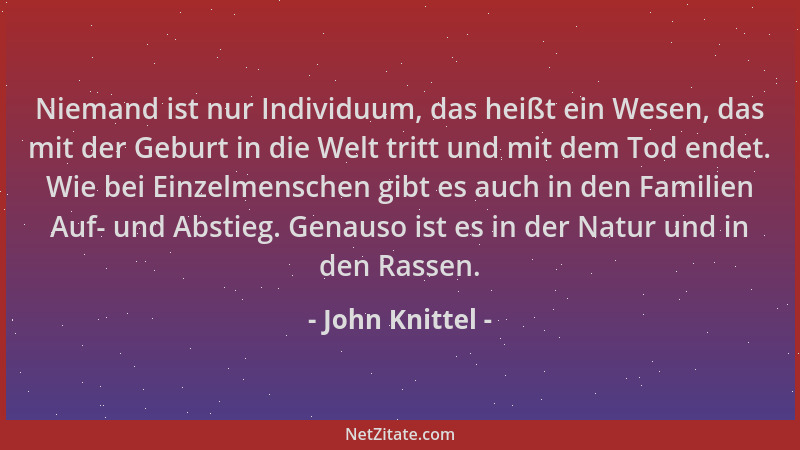 John Knittel - Niemand ist nur Individuum, das heißt ein Wesen, das mit der Geburt in die Welt tritt und mit dem Tod endet....