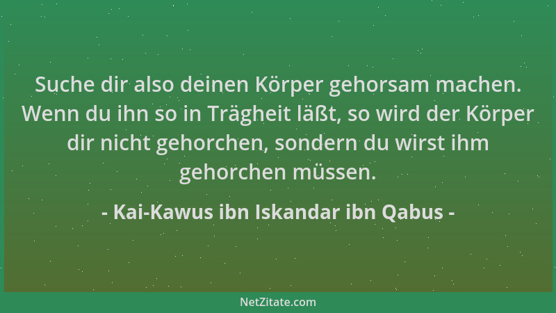Kai-Kawus ibn Iskandar ibn Qabus - Suche dir also deinen Körper gehorsam machen. Wenn du ihn so in Trägheit läßt, so wird d...