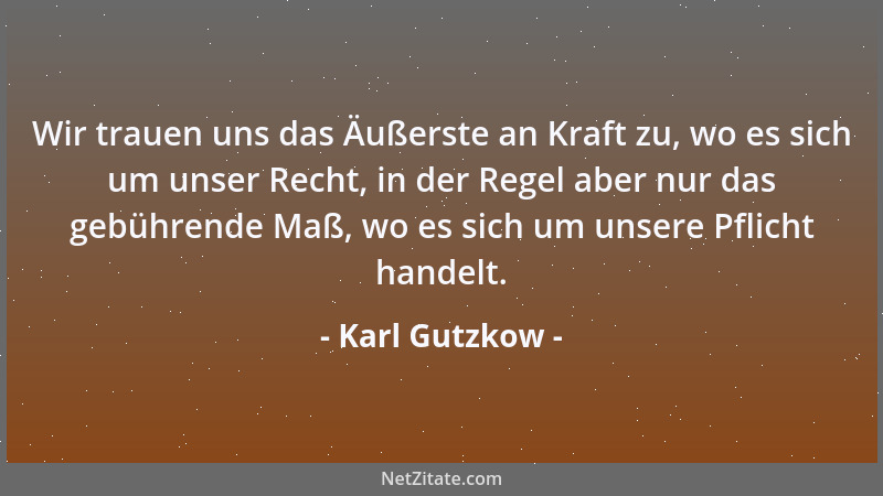 Karl Gutzkow - Wir trauen uns das Äußerste an Kraft zu, wo es sich um unser Recht, in der Regel aber nur das gebührende Maß...