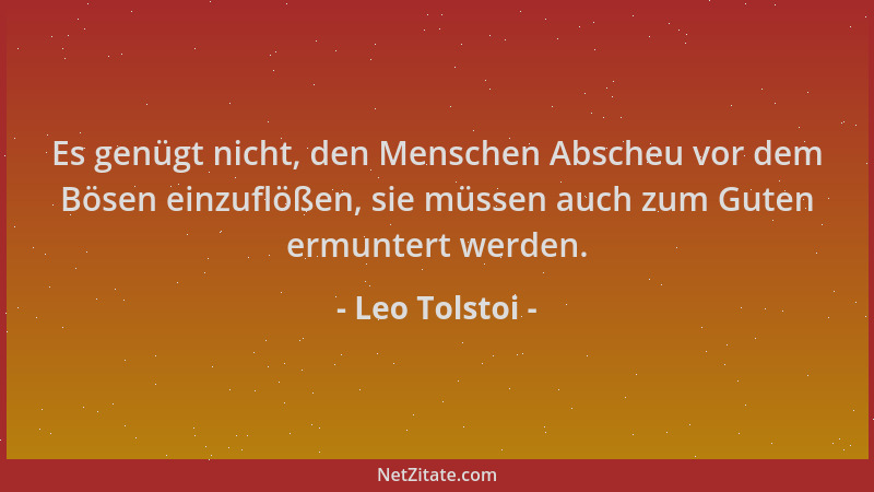 Leo Tolstoi - Es genügt nicht, den Menschen Abscheu vor dem Bösen einzuflößen, sie müssen auch zum Guten ermuntert werden....