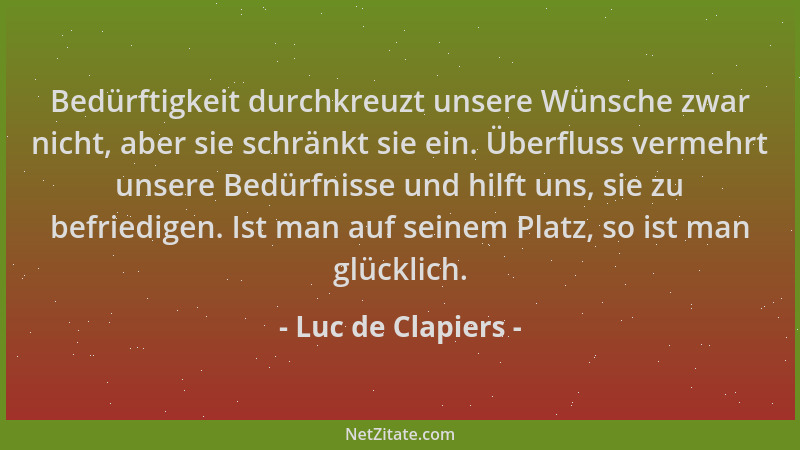 Luc de Clapiers - Bedürftigkeit durchkreuzt unsere Wünsche zwar nicht, aber sie schränkt sie ein. Überfluss vermehrt unsere...