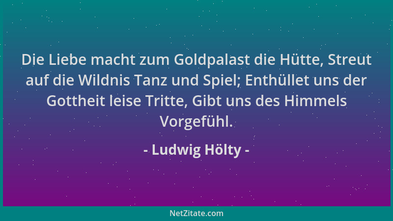 Ludwig Hölty - Die Liebe macht zum Goldpalast die Hütte, Streut auf die Wildnis Tanz und Spiel; Enthüllet uns der Gottheit...