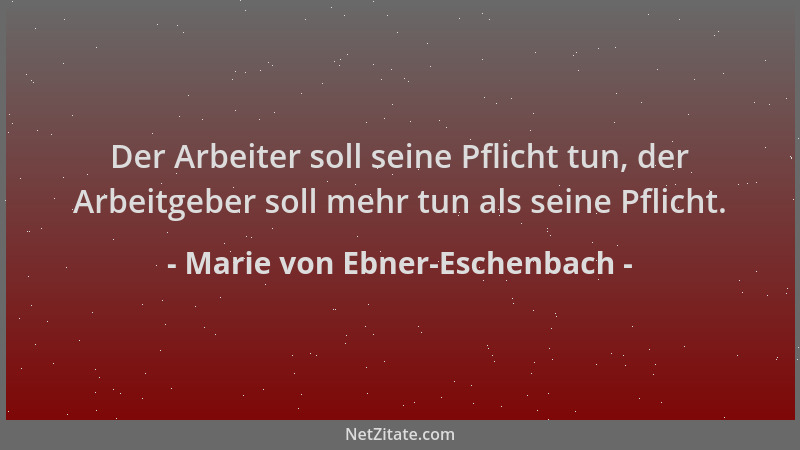 Marie von Ebner-Eschenbach - Der Arbeiter soll seine Pflicht tun, der Arbeitgeber soll mehr tun als seine Pflicht....