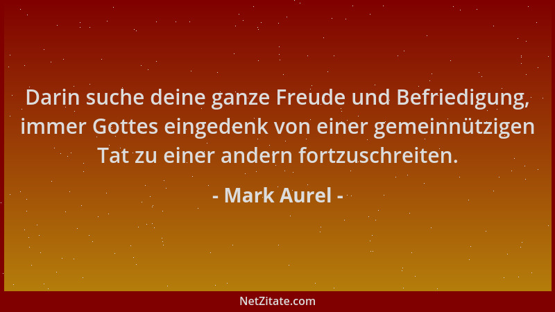 Mark Aurel - Darin suche deine ganze Freude und Befriedigung, immer Gottes eingedenk von einer gemeinnützigen Tat zu einer...