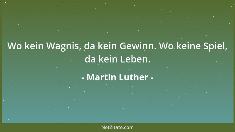 Martin Luther - Wo kein Wagnis, da kein Gewinn. Wo keine Spiel, da kein Leben....