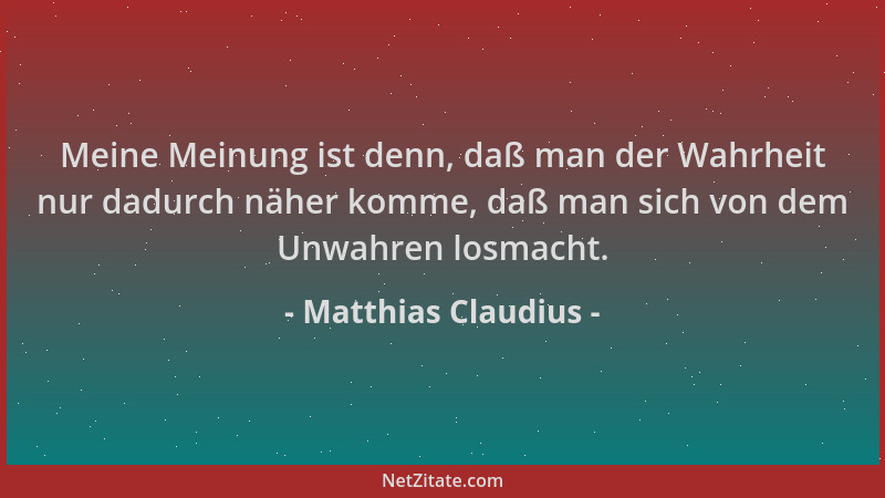 Matthias Claudius - Meine Meinung ist denn, daß man der Wahrheit nur dadurch näher komme, daß man sich von dem Unwahren los...