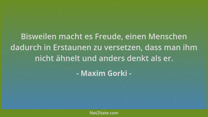 Maxim Gorki - Bisweilen macht es Freude, einen Menschen dadurch in Erstaunen zu versetzen, dass man ihm nicht ähnelt und an...