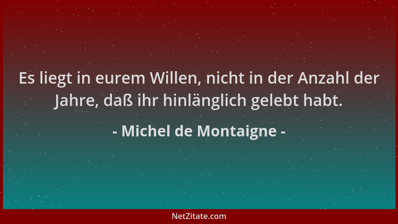 Michel de Montaigne - Es liegt in eurem Willen, nicht in der Anzahl der Jahre, daß ihr hinlänglich gelebt habt....